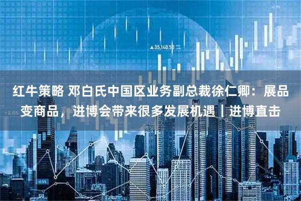 红牛策略 邓白氏中国区业务副总裁徐仁卿：展品变商品，进博会带来很多发展机遇｜进博直击