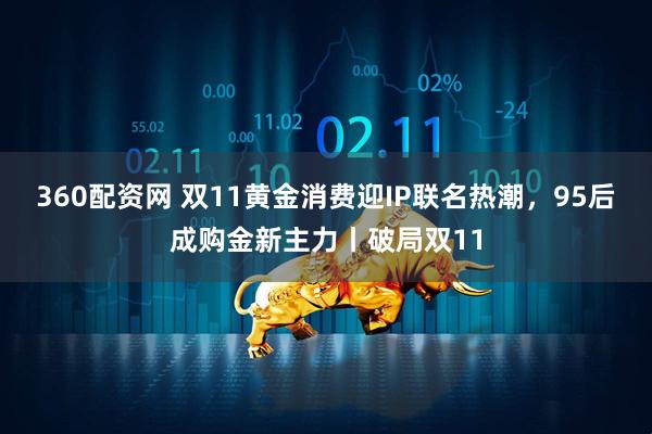 360配资网 双11黄金消费迎IP联名热潮，95后成购金新主力丨破局双11