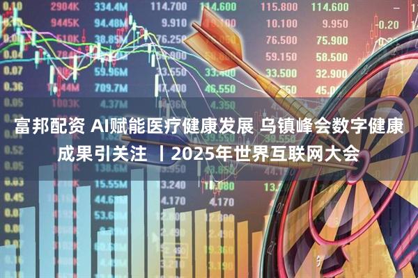 富邦配资 AI赋能医疗健康发展 乌镇峰会数字健康成果引关注 丨2025年世界互联网大会