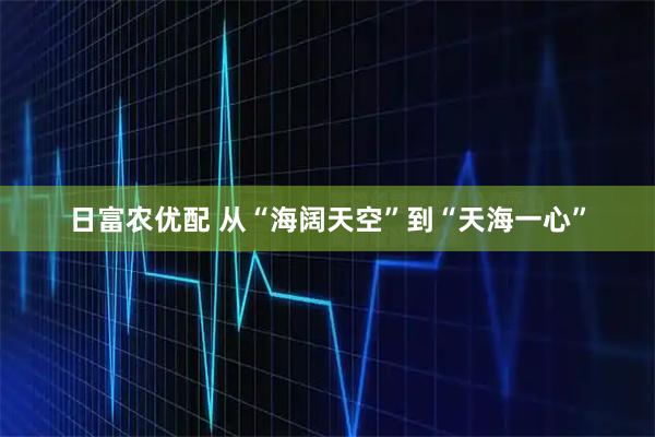 日富农优配 从“海阔天空”到“天海一心”
