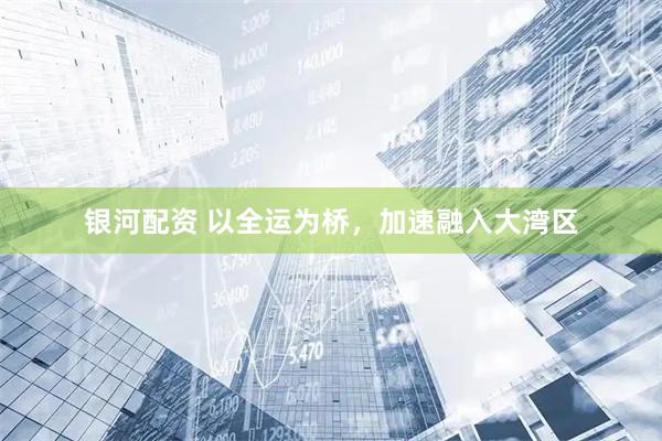 银河配资 以全运为桥，加速融入大湾区