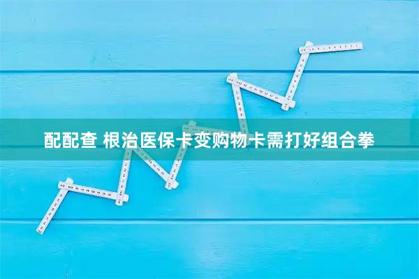 配配查 根治医保卡变购物卡需打好组合拳
