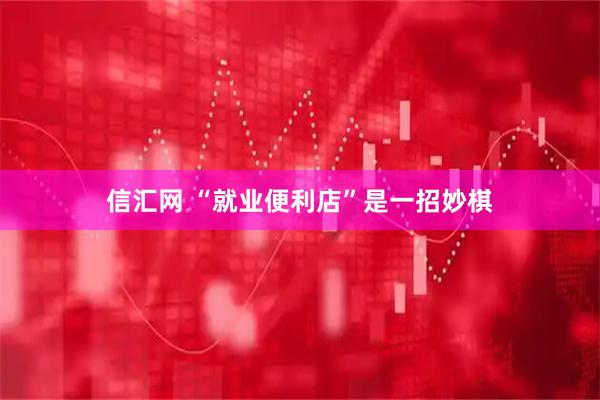 信汇网 “就业便利店”是一招妙棋