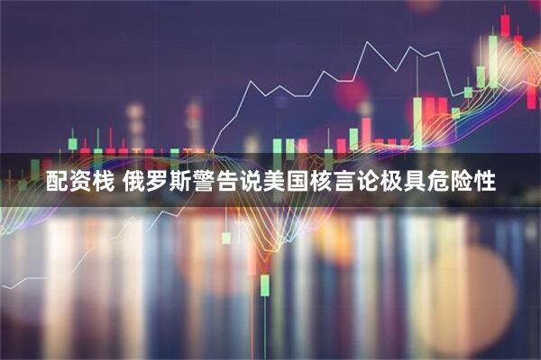 配资栈 俄罗斯警告说美国核言论极具危险性