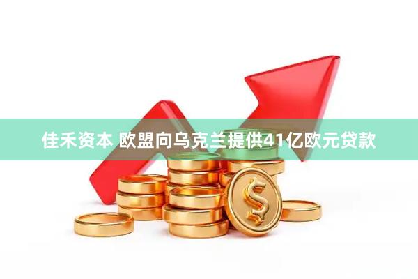 佳禾资本 欧盟向乌克兰提供41亿欧元贷款