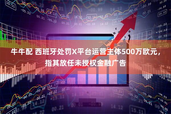 牛牛配 西班牙处罚X平台运营主体500万欧元，指其放任未授权金融广告