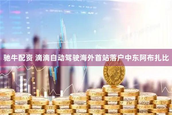 驰牛配资 滴滴自动驾驶海外首站落户中东阿布扎比