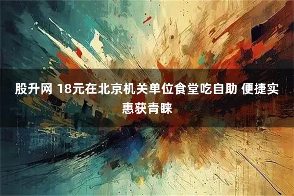 股升网 18元在北京机关单位食堂吃自助 便捷实惠获青睐