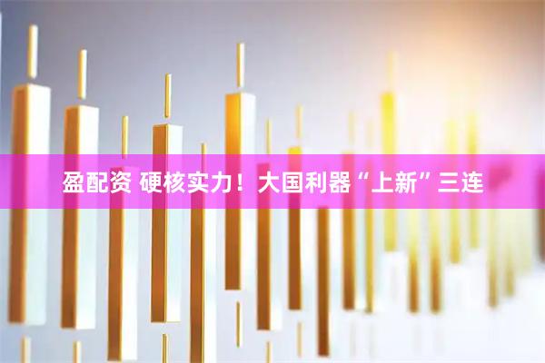盈配资 硬核实力！大国利器“上新”三连