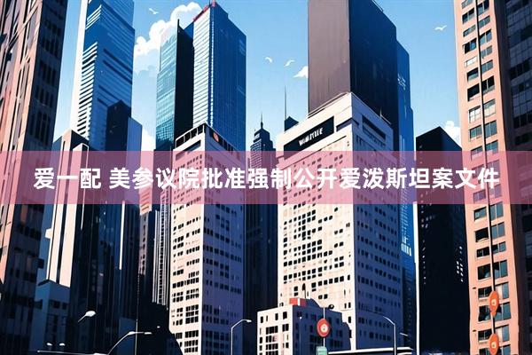 爱一配 美参议院批准强制公开爱泼斯坦案文件