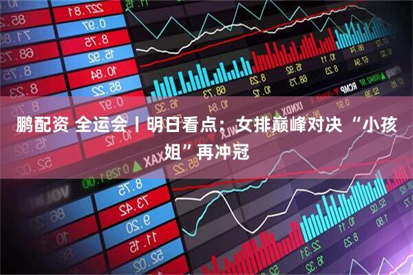 鹏配资 全运会丨明日看点：女排巅峰对决 “小孩姐”再冲冠