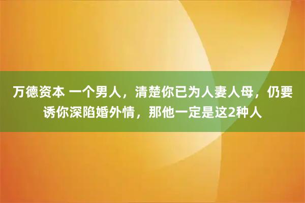 万德资本 一个男人，清楚你已为人妻人母，仍要诱你深陷婚外情，那他一定是这2种人