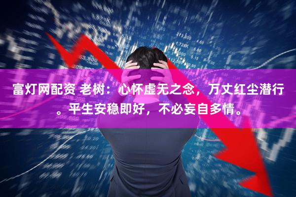 富灯网配资 老树：心怀虚无之念，万丈红尘潜行。平生安稳即好，不必妄自多情。