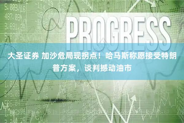 大圣证券 加沙危局现拐点！哈马斯称愿接受特朗普方案，谈判撼动油市