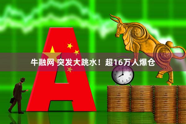 牛融网 突发大跳水！超16万人爆仓