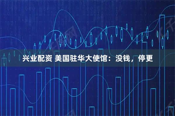 兴业配资 美国驻华大使馆：没钱，停更
