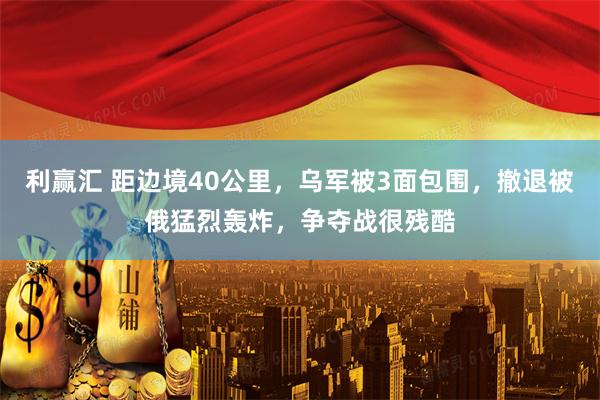 利赢汇 距边境40公里，乌军被3面包围，撤退被俄猛烈轰炸，争夺战很残酷