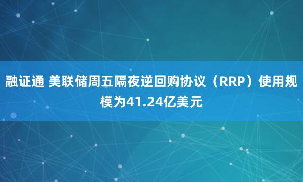 融证通 美联储周五隔夜逆回购协议（RRP）使用规模为41.24亿美元