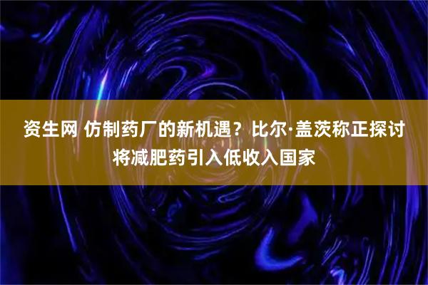 资生网 仿制药厂的新机遇？比尔·盖茨称正探讨将减肥药引入低收入国家
