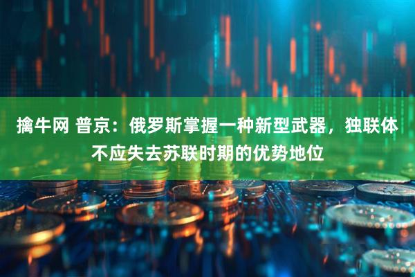 擒牛网 普京：俄罗斯掌握一种新型武器，独联体不应失去苏联时期的优势地位