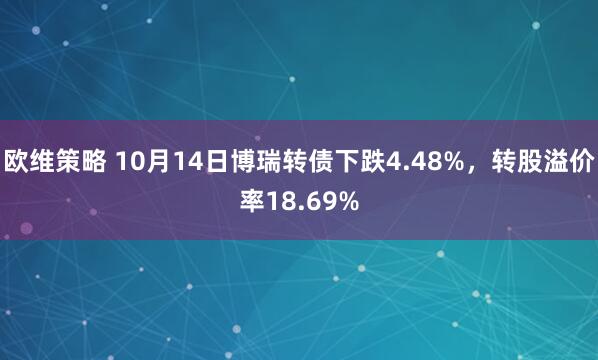 欧维策略 10月14日博瑞转债下跌4.48%，转股溢价率18.69%