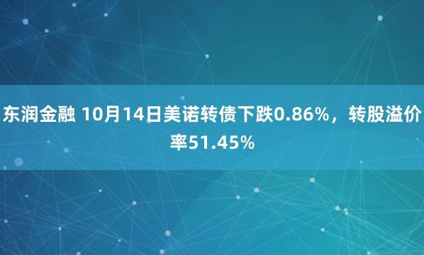 东润金融 10月14日美诺转债下跌0.86%，转股溢价率51.45%