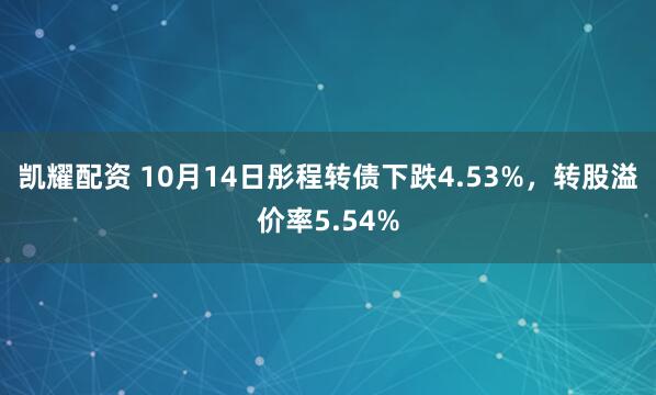 凯耀配资 10月14日彤程转债下跌4.53%，转股溢价率5.54%