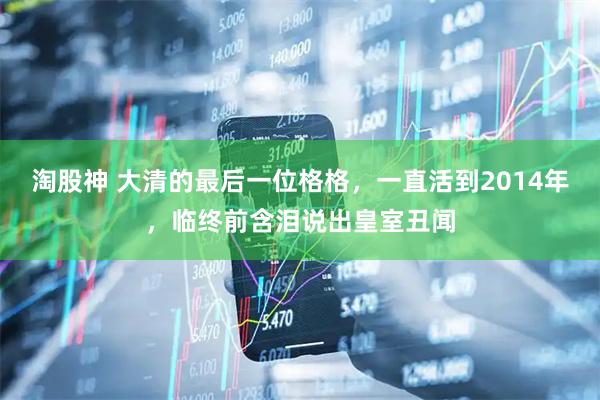 淘股神 大清的最后一位格格，一直活到2014年，临终前含泪说出皇室丑闻
