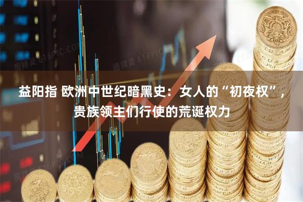 益阳指 欧洲中世纪暗黑史：女人的“初夜权”，贵族领主们行使的荒诞权力