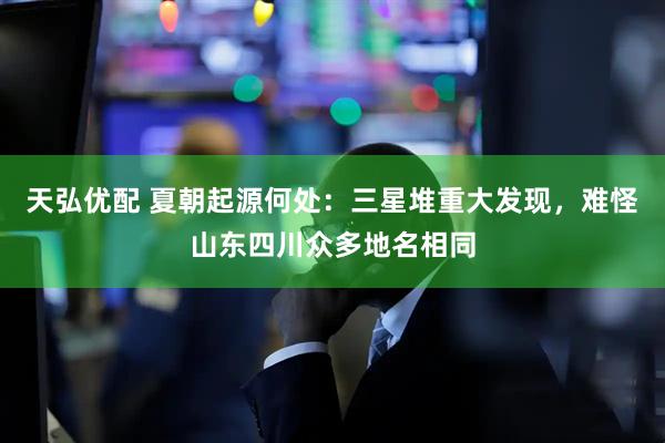 天弘优配 夏朝起源何处：三星堆重大发现，难怪山东四川众多地名相同