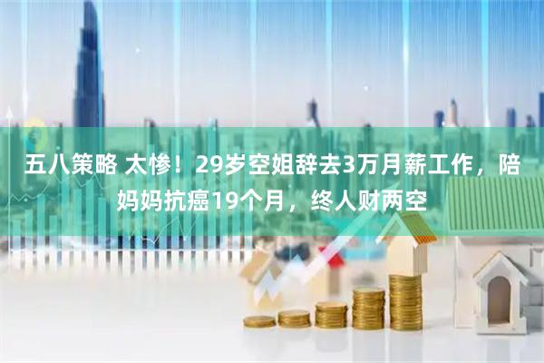 五八策略 太惨！29岁空姐辞去3万月薪工作，陪妈妈抗癌19个月，终人财两空