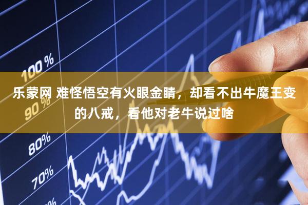 乐蒙网 难怪悟空有火眼金睛，却看不出牛魔王变的八戒，看他对老牛说过啥