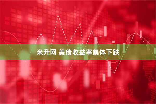 米升网 美债收益率集体下跌
