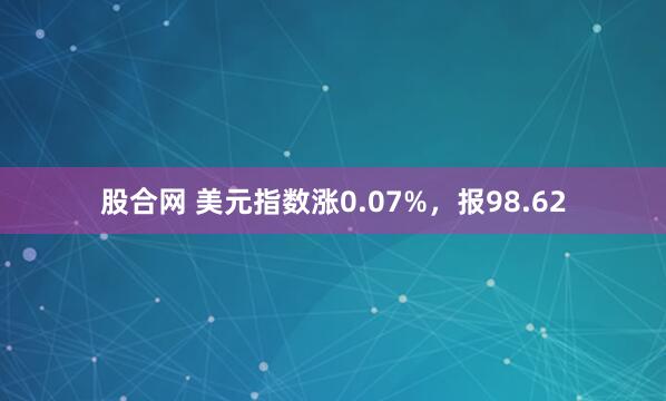 股合网 美元指数涨0.07%，报98.62