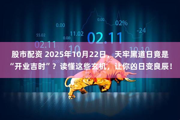 股市配资 2025年10月22日，天牢黑道日竟是“开业吉时”？读懂这些玄机，让你凶日变良辰！
