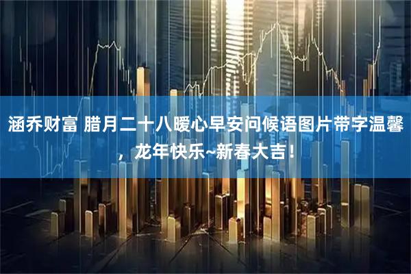 涵乔财富 腊月二十八暧心早安问候语图片带字温馨，龙年快乐~新春大吉！