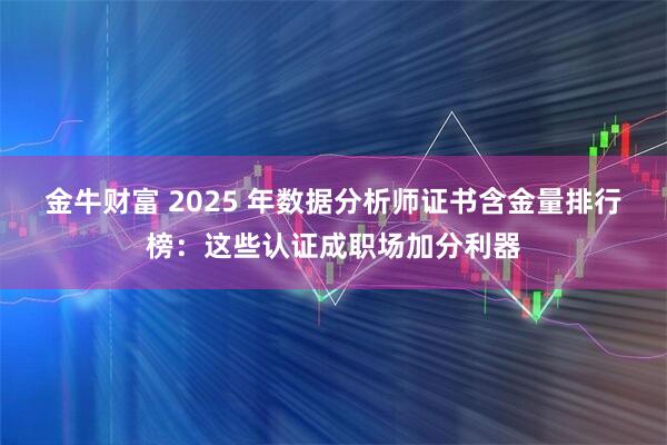 金牛财富 2025 年数据分析师证书含金量排行榜：这些认证成职场加分利器