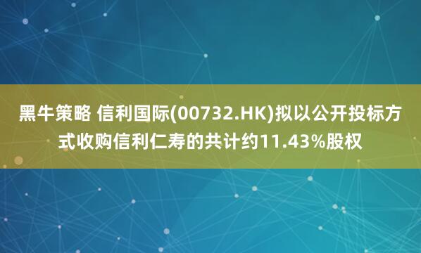 黑牛策略 信利国际(00732.HK)拟以公开投标方式收购信利仁寿的共计约11.43%股权