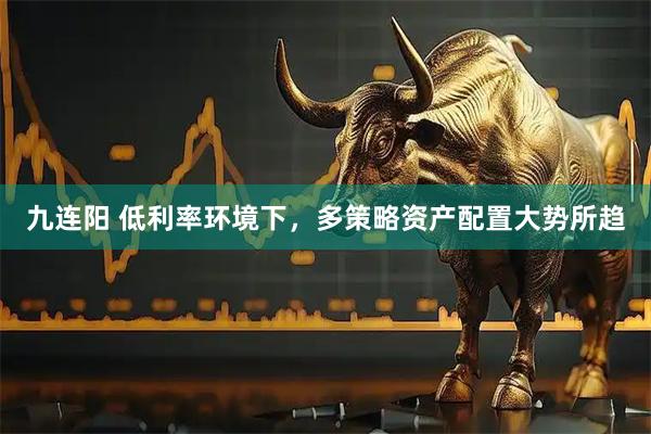 九连阳 低利率环境下，多策略资产配置大势所趋