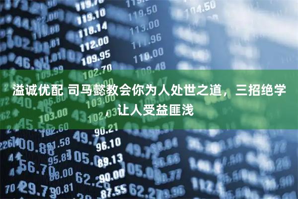 溢诚优配 司马懿教会你为人处世之道，三招绝学，让人受益匪浅