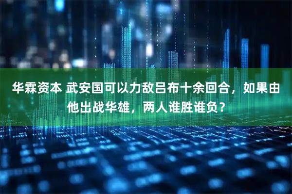 华霖资本 武安国可以力敌吕布十余回合，如果由他出战华雄，两人谁胜谁负？