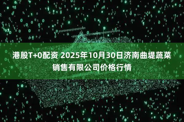 港股T+0配资 2025年10月30日济南曲堤蔬菜销售有限公司价格行情