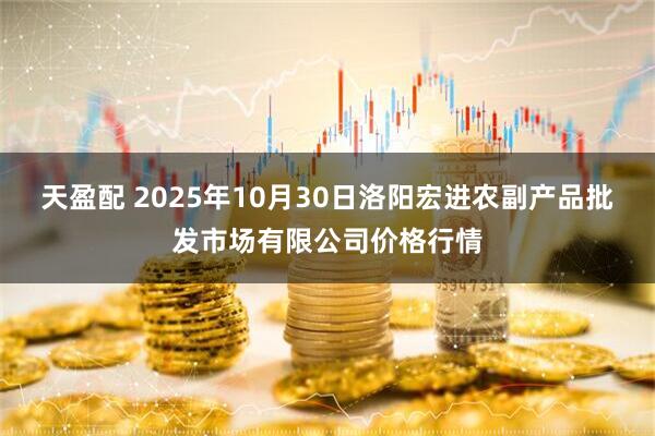 天盈配 2025年10月30日洛阳宏进农副产品批发市场有限公司价格行情