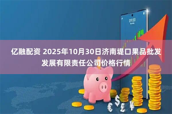 亿融配资 2025年10月30日济南堤口果品批发发展有限责任公司价格行情