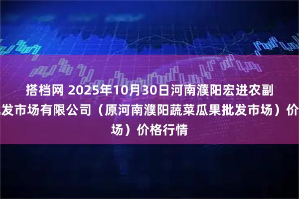 搭档网 2025年10月30日河南濮阳宏进农副产品批发市场有限公司（原河南濮阳蔬菜瓜果批发市场）价格行情