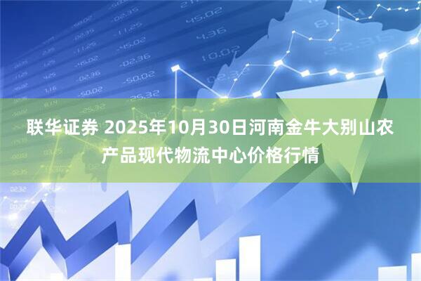 联华证券 2025年10月30日河南金牛大别山农产品现代物流中心价格行情