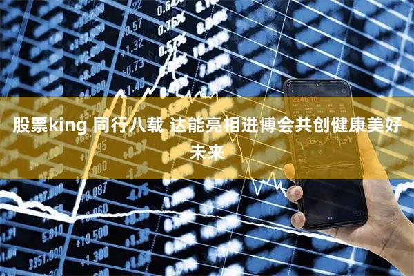 股票king 同行八载 达能亮相进博会共创健康美好未来