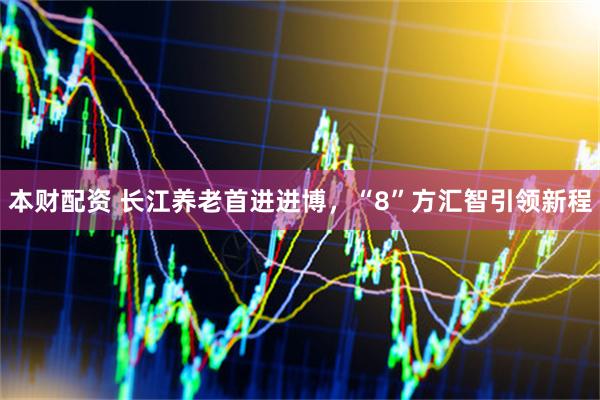 本财配资 长江养老首进进博，“8”方汇智引领新程