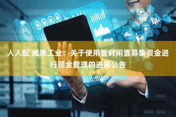 人人配 威唐工业：关于使用暂时闲置募集资金进行现金管理的进展公告