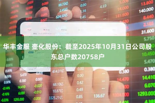 华丰金服 壶化股份：截至2025年10月31日公司股东总户数20758户